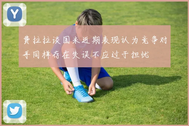 费拉拉谈国米近期表现认为竞争对手同样存在失误不应过于担忧