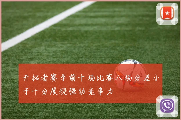 开拓者赛季前十场比赛八场分差小于十分展现强劲竞争力