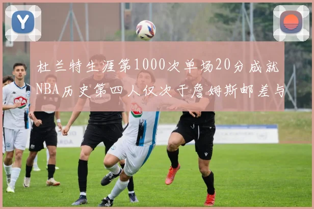 杜兰特生涯第1000次单场20分成就NBA历史第四人仅次于詹姆斯邮差与天勾