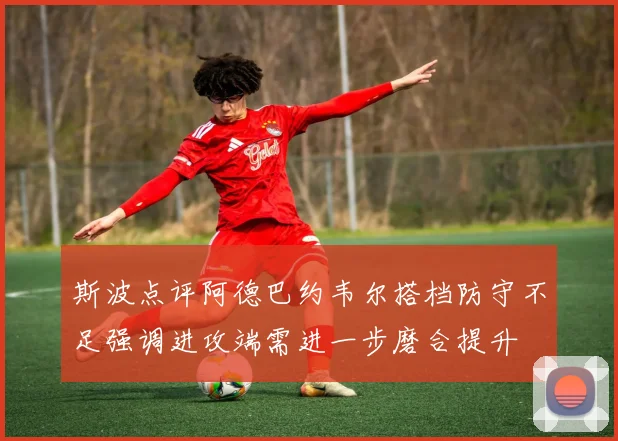 斯波点评阿德巴约韦尔搭档防守不足强调进攻端需进一步磨合提升