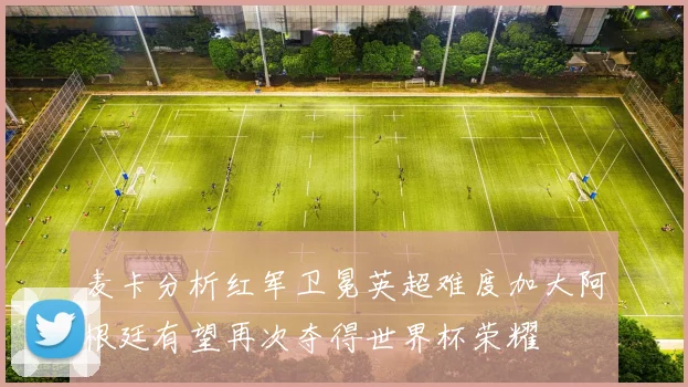 麦卡分析红军卫冕英超难度加大阿根廷有望再次夺得世界杯荣耀
