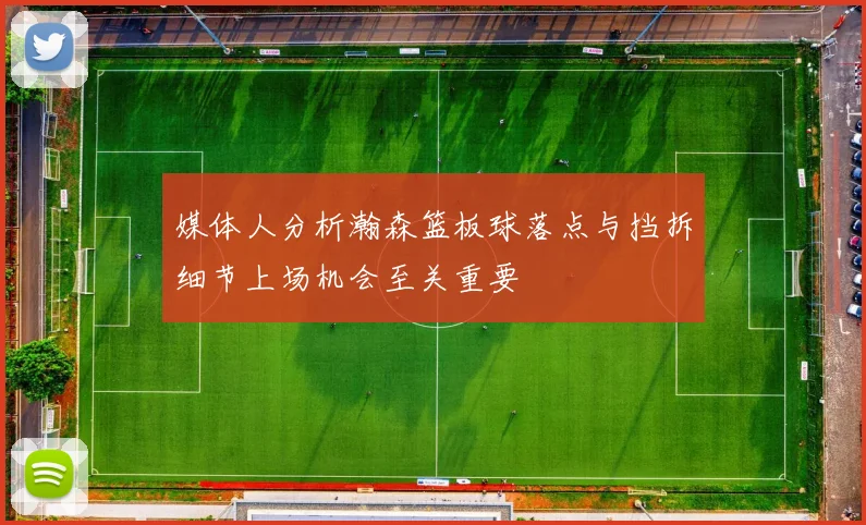 媒体人分析瀚森篮板球落点与挡拆细节上场机会至关重要
