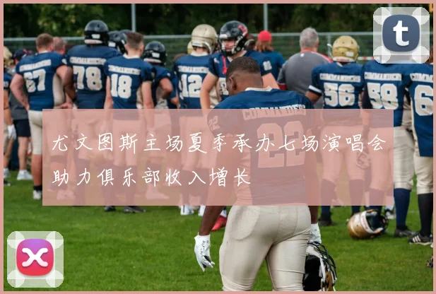 尤文图斯主场夏季承办七场演唱会助力俱乐部收入增长