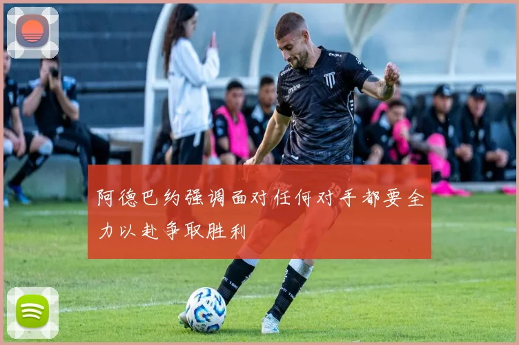 阿德巴约强调面对任何对手都要全力以赴争取胜利