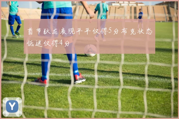 首节狄龙表现平平仅得5分布克状态低迷仅得4分