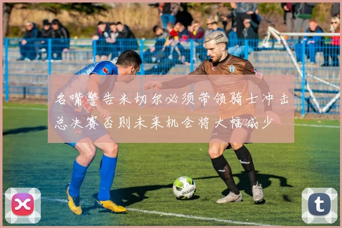 名嘴警告米切尔必须带领骑士冲击总决赛否则未来机会将大幅减少