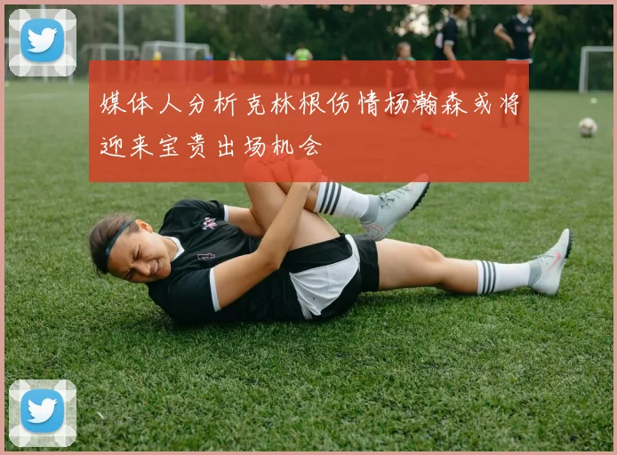 媒体人分析克林根伤情杨瀚森或将迎来宝贵出场机会