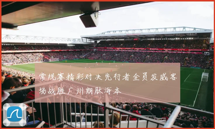 常规赛精彩对决先行者全员发威客场战胜广州朗肽海本