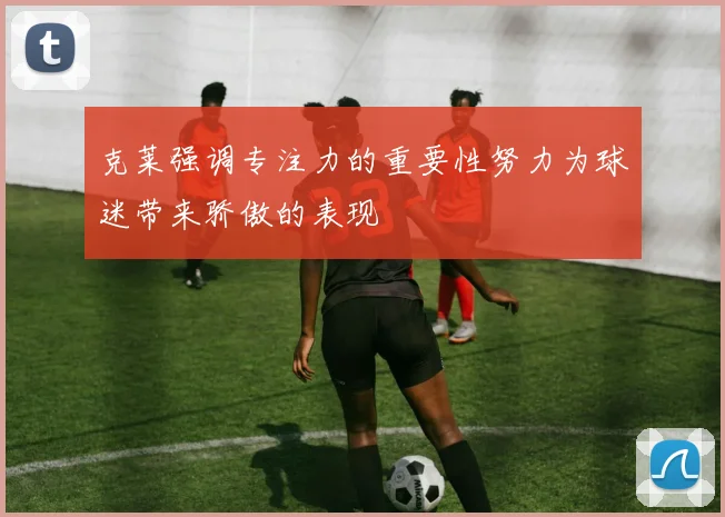 克莱强调专注力的重要性努力为球迷带来骄傲的表现