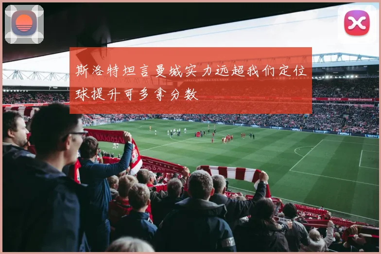 斯洛特坦言曼城实力远超我们定位球提升可多拿分数
