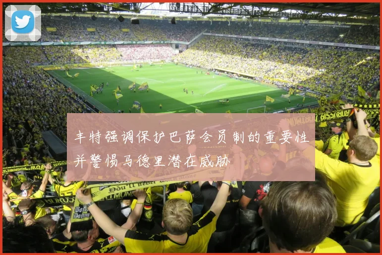 丰特强调保护巴萨会员制的重要性并警惕马德里潜在威胁