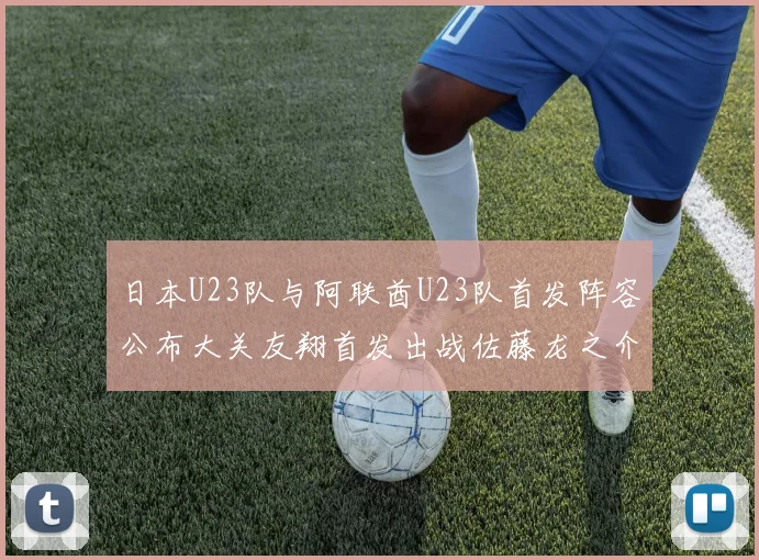 日本U23队与阿联酋U23队首发阵容公布大关友翔首发出战佐藤龙之介替补待命