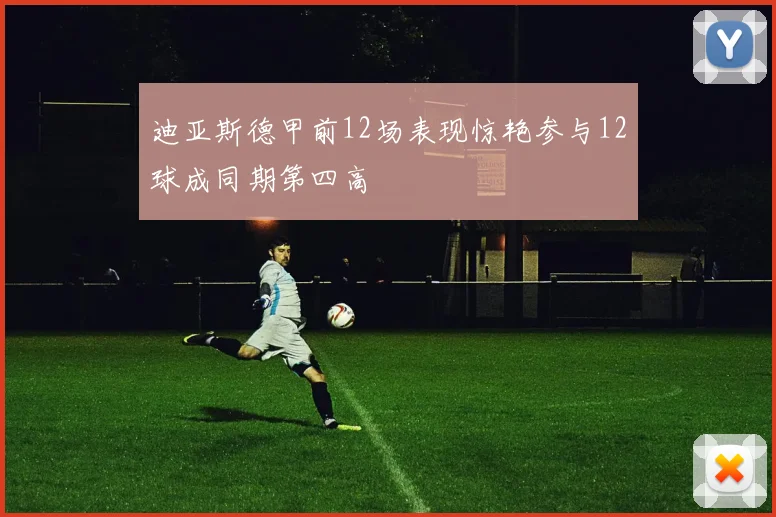 迪亚斯德甲前12场表现惊艳参与12球成同期第四高