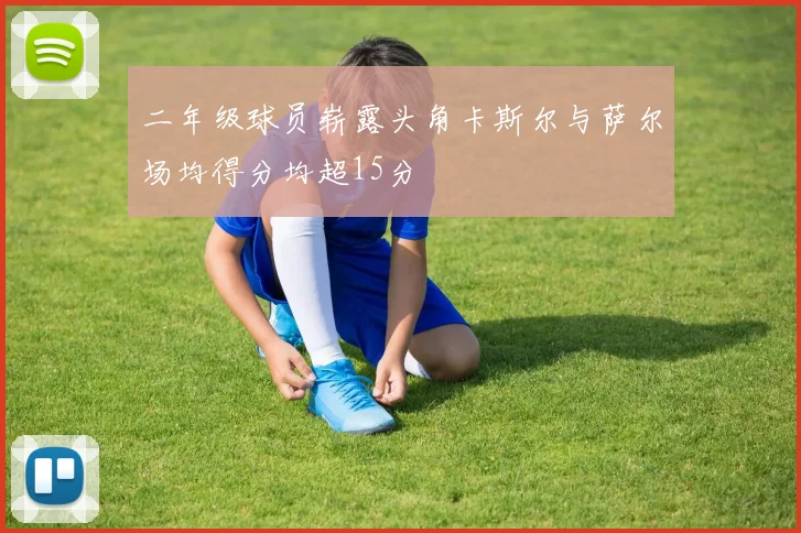 二年级球员崭露头角卡斯尔与萨尔场均得分均超15分