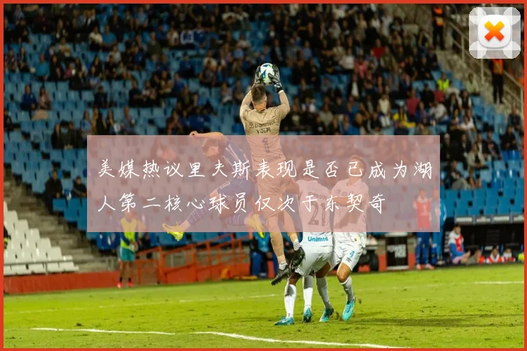 美媒热议里夫斯表现是否已成为湖人第二核心球员仅次于东契奇