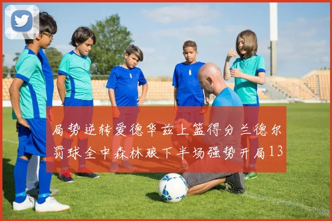 局势逆转爱德华兹上篮得分兰德尔罚球全中森林狼下半场强势开局13-0