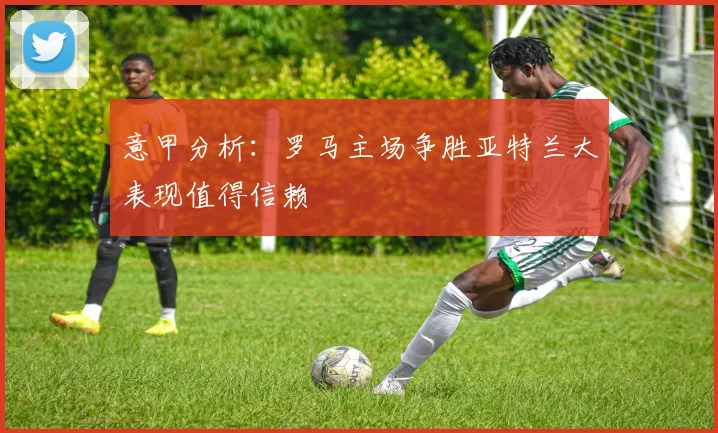 意甲分析：罗马主场争胜亚特兰大表现值得信赖
