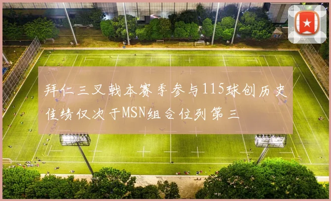 拜仁三叉戟本赛季参与115球创历史佳绩仅次于MSN组合位列第三