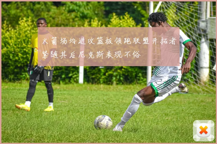 火箭场均进攻篮板领跑联盟开拓者紧随其后尼克斯表现不俗