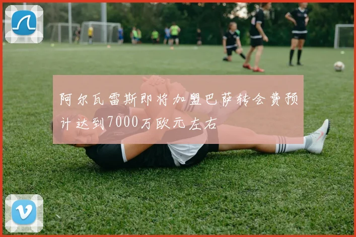 阿尔瓦雷斯即将加盟巴萨转会费预计达到7000万欧元左右