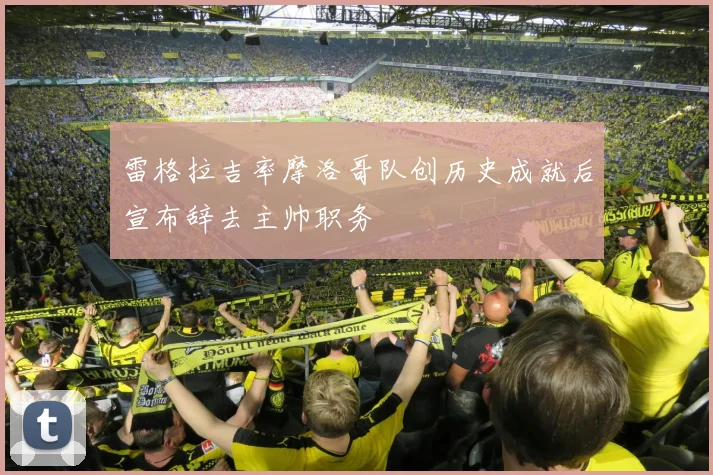 雷格拉吉率摩洛哥队创历史成就后宣布辞去主帅职务