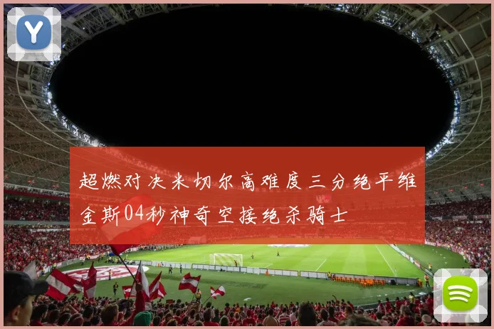 超燃对决米切尔高难度三分绝平维金斯04秒神奇空接绝杀骑士