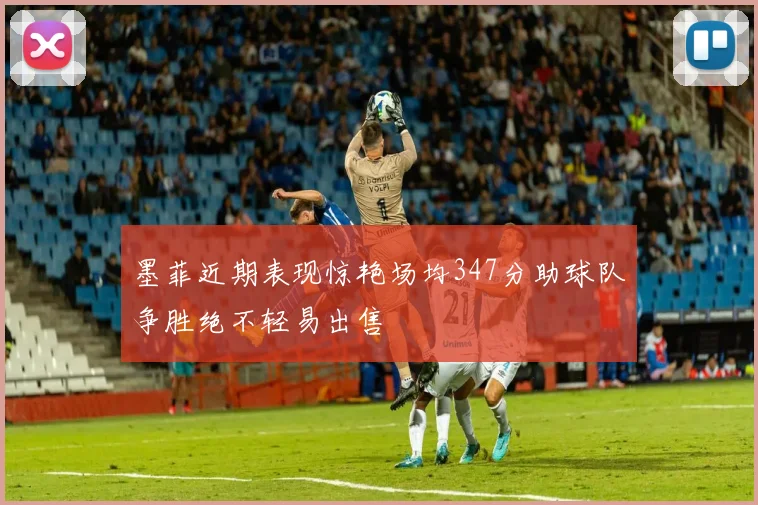 墨菲近期表现惊艳场均347分助球队争胜绝不轻易出售