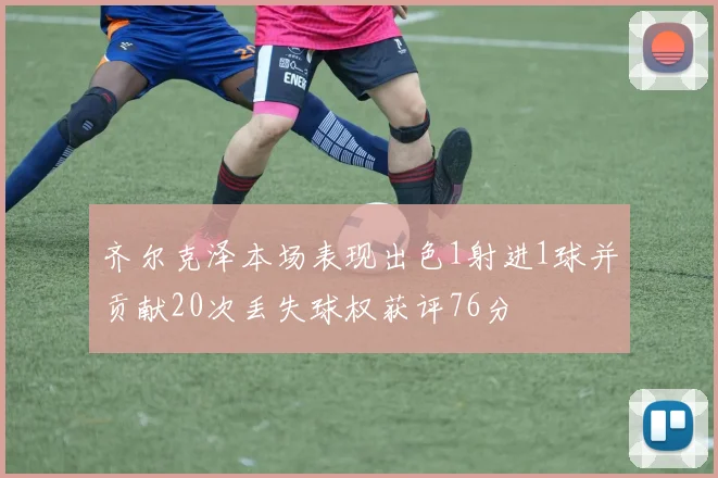 齐尔克泽本场表现出色1射进1球并贡献20次丢失球权获评76分