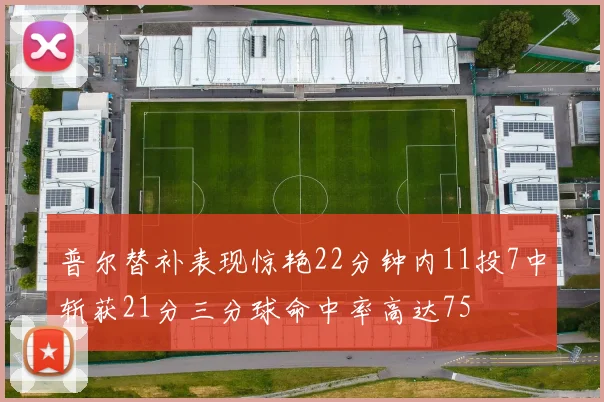 普尔替补表现惊艳22分钟内11投7中斩获21分三分球命中率高达75