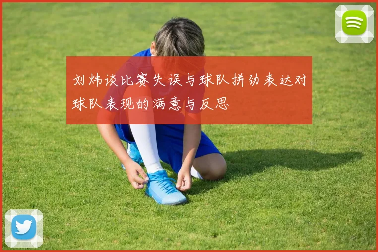 刘炜谈比赛失误与球队拼劲表达对球队表现的满意与反思