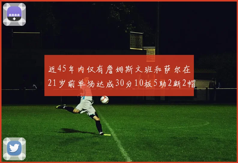 近45年内仅有詹姆斯文班和萨尔在21岁前单场达成30分10板5助2断2帽的壮举