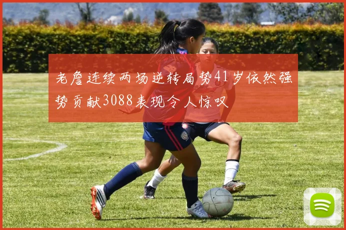 老詹连续两场逆转局势41岁依然强势贡献3088表现令人惊叹