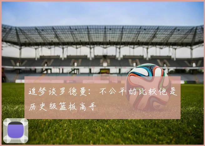 追梦谈罗德曼：不公平的比较他是历史级篮板高手