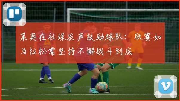 莱奥在社媒发声鼓励球队：联赛如马拉松需坚持不懈战斗到底