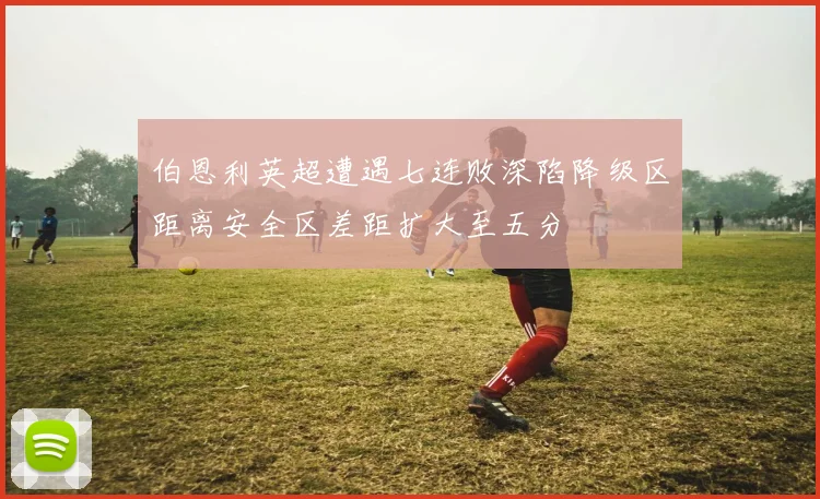 伯恩利英超遭遇七连败深陷降级区距离安全区差距扩大至五分