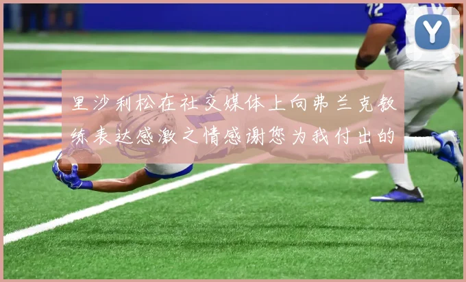 里沙利松在社交媒体上向弗兰克教练表达感激之情感谢您为我付出的一切