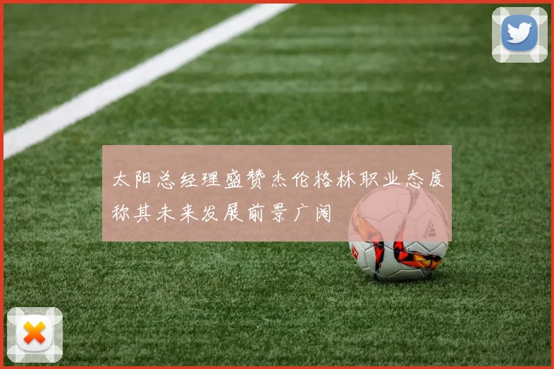 太阳总经理盛赞杰伦格林职业态度称其未来发展前景广阔