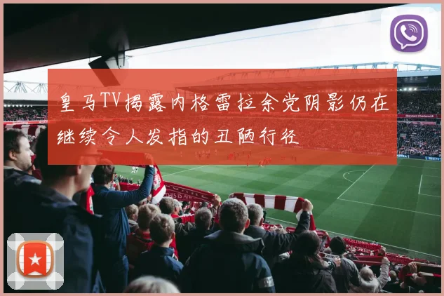 皇马TV揭露内格雷拉余党阴影仍在继续令人发指的丑陋行径