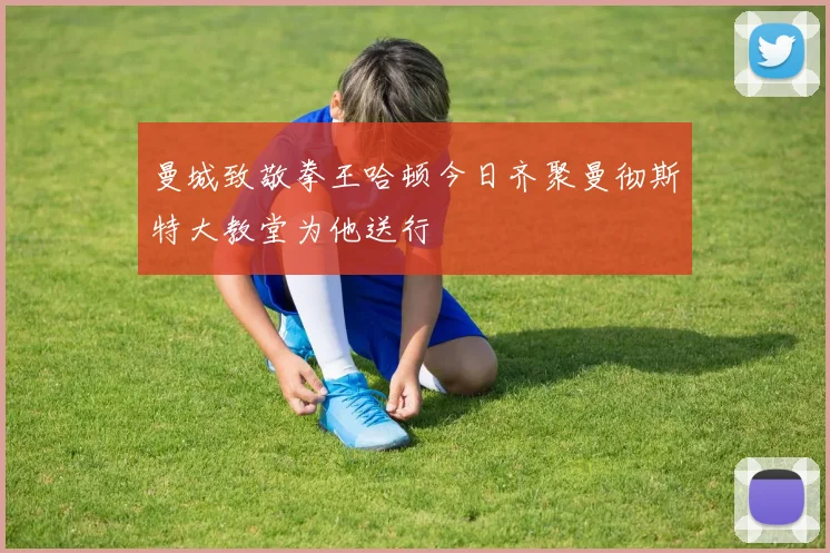 曼城致敬拳王哈顿今日齐聚曼彻斯特大教堂为他送行