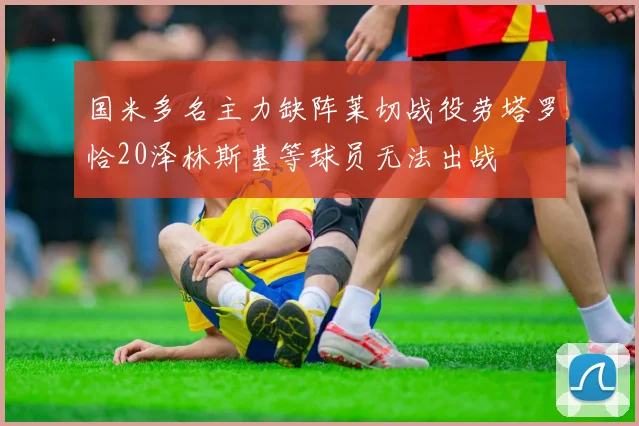 国米多名主力缺阵莱切战役劳塔罗恰20泽林斯基等球员无法出战