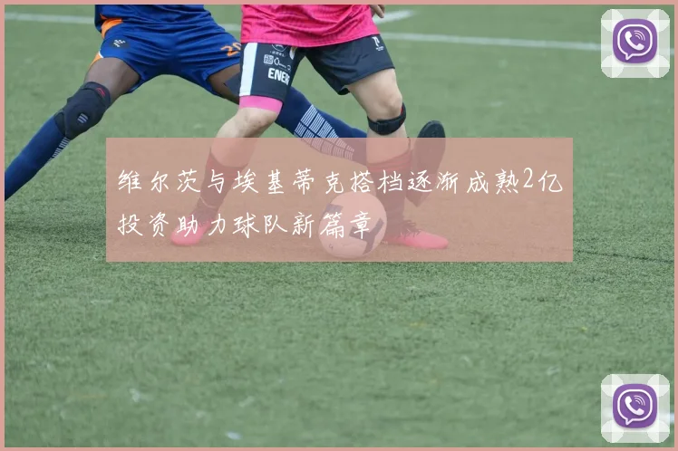 维尔茨与埃基蒂克搭档逐渐成熟2亿投资助力球队新篇章