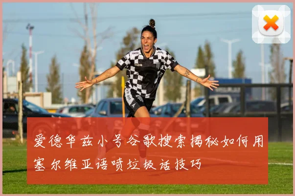 爱德华兹小号谷歌搜索揭秘如何用塞尔维亚语喷垃圾话技巧