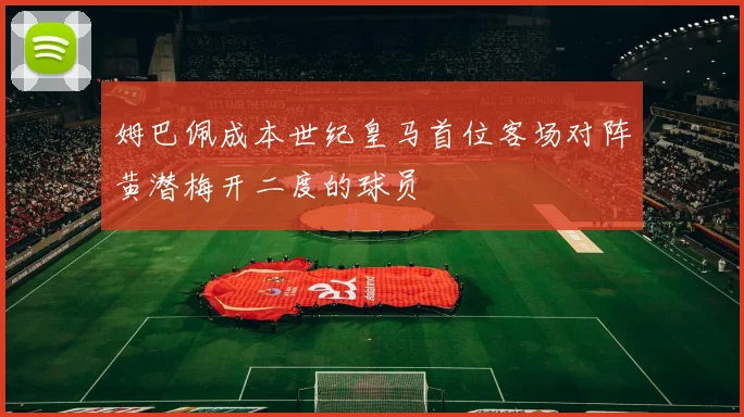 姆巴佩成本世纪皇马首位客场对阵黄潜梅开二度的球员