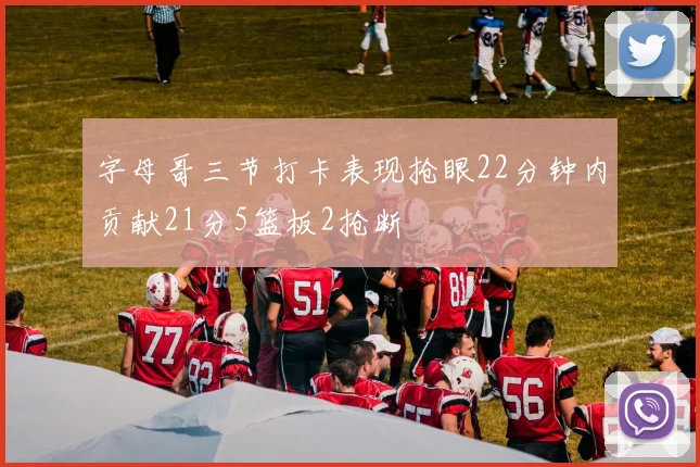 字母哥三节打卡表现抢眼22分钟内贡献21分5篮板2抢断