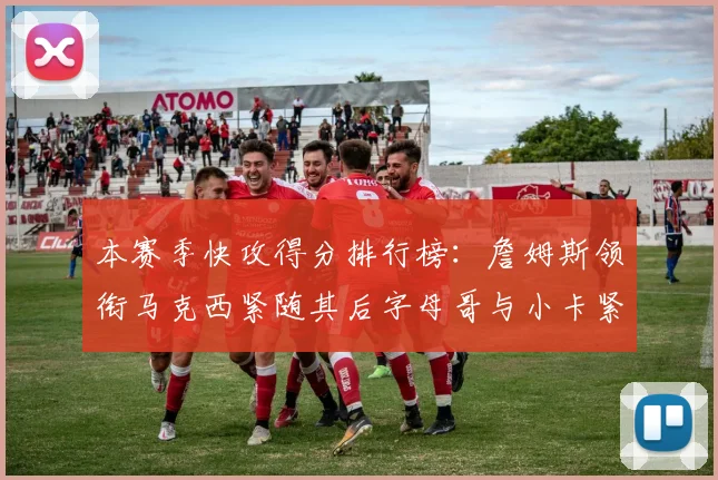 本赛季快攻得分排行榜：詹姆斯领衔马克西紧随其后字母哥与小卡紧追不舍
