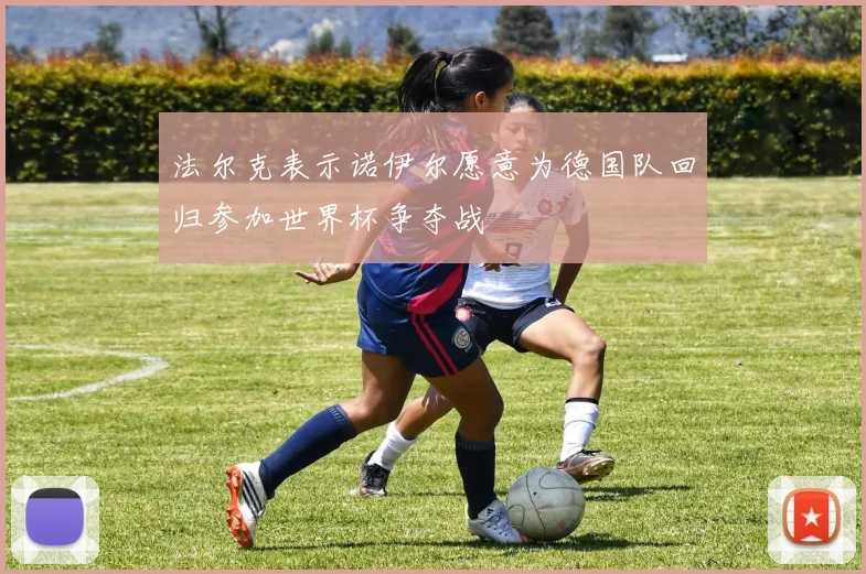 法尔克表示诺伊尔愿意为德国队回归参加世界杯争夺战