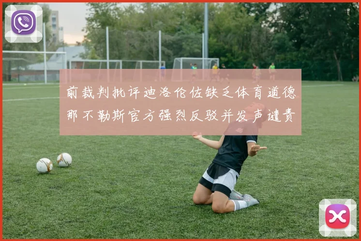 前裁判批评迪洛伦佐缺乏体育道德那不勒斯官方强烈反驳并发声谴责