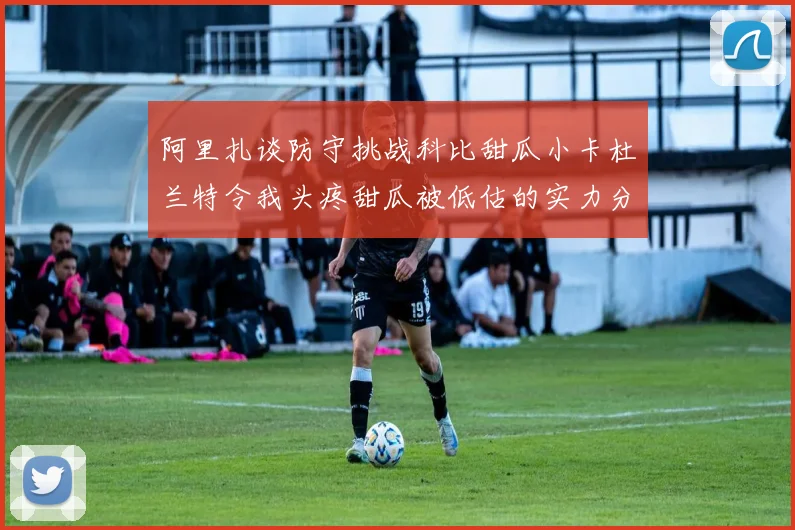 阿里扎谈防守挑战科比甜瓜小卡杜兰特令我头疼甜瓜被低估的实力分析