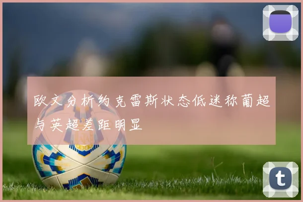 欧文分析约克雷斯状态低迷称葡超与英超差距明显